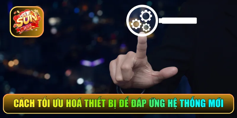 Cách tối ưu hoá thiết bị để đáp ứng hệ thống mới